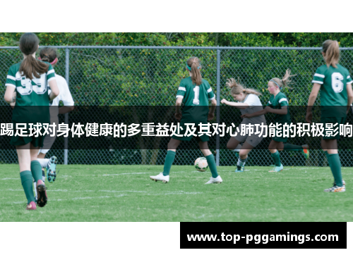 踢足球对身体健康的多重益处及其对心肺功能的积极影响 踢足球对身体健康的多重益处及其对心肺功能的积极影响