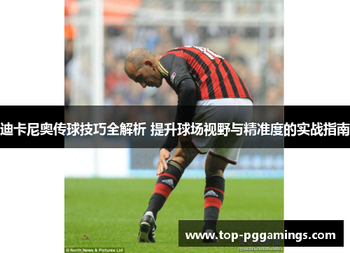 迪卡尼奥传球技巧全解析 提升球场视野与精准度的实战指南 迪卡尼奥传球技巧全解析 提升球场视野与精准度的实战指南