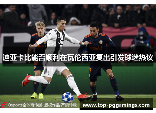 迪亚卡比能否顺利在瓦伦西亚复出引发球迷热议 迪亚卡比能否顺利在瓦伦西亚复出引发球迷热议