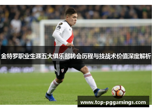 金特罗职业生涯五大俱乐部转会历程与技战术价值深度解析