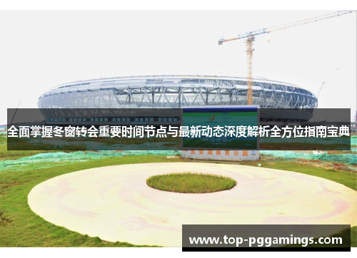 全面掌握冬窗转会重要时间节点与最新动态深度解析全方位指南宝典 全面掌握冬窗转会重要时间节点与最新动态深度解析全方位指南宝典