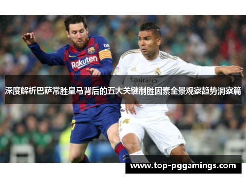 深度解析巴萨常胜皇马背后的五大关键制胜因素全景观察趋势洞察篇