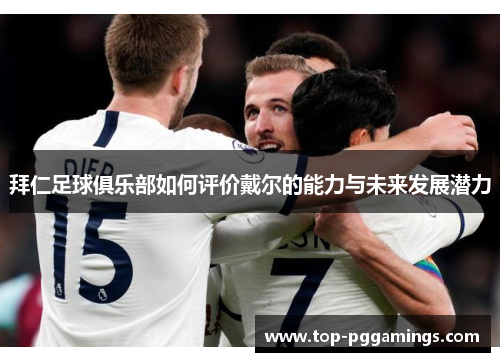 拜仁足球俱乐部如何评价戴尔的能力与未来发展潜力