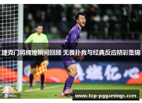 捷克门将辉煌瞬间回顾 无畏扑救与经典反应精彩集锦