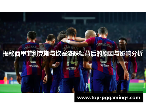 揭秘西甲菲利克斯与坎塞洛跌幅背后的原因与影响分析 揭秘西甲菲利克斯与坎塞洛跌幅背后的原因与影响分析