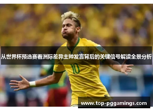 从世界杯预选赛看洲际差异主帅发言背后的关键信号解读全景分析 从世界杯预选赛看洲际差异主帅发言背后的关键信号解读全景分析