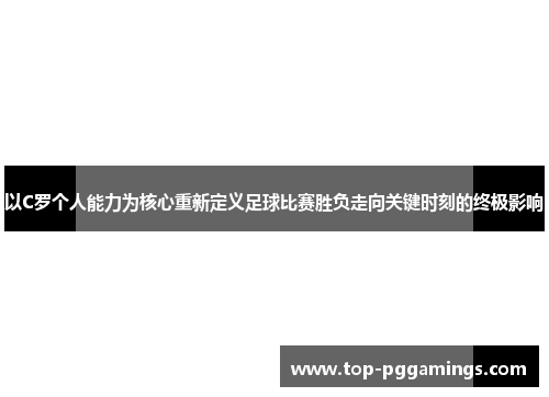 以C罗个人能力为核心重新定义足球比赛胜负走向关键时刻的终极影响