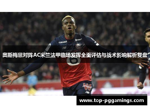 奥斯梅恩对阵AC米兰法甲临场发挥全面评估与战术影响解析复盘 奥斯梅恩对阵AC米兰法甲临场发挥全面评估与战术影响解析复盘