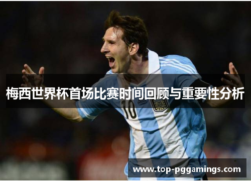 梅西世界杯首场比赛时间回顾与重要性分析 梅西世界杯首场比赛时间回顾与重要性分析